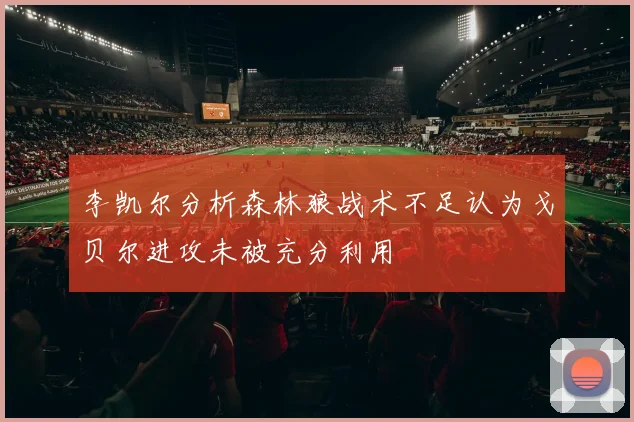 李凯尔分析森林狼战术不足认为戈贝尔进攻未被充分利用