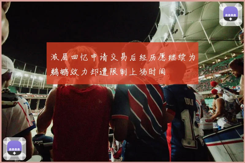 浓眉回忆申请交易后经历愿继续为鹈鹕效力却遭限制上场时间