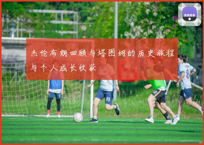 杰伦布朗回顾与塔图姆的历史旅程与个人成长收获