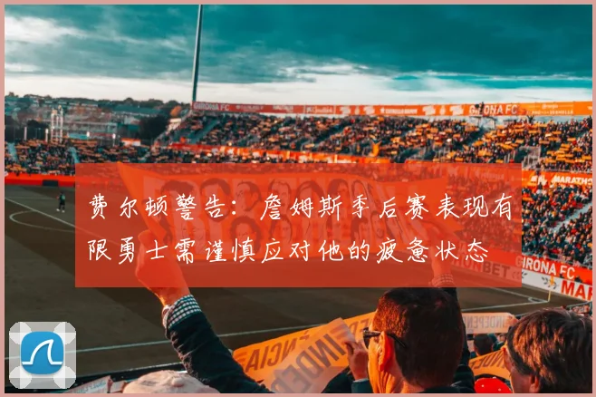 费尔顿警告：詹姆斯季后赛表现有限勇士需谨慎应对他的疲惫状态