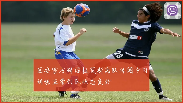 国安官方辟谣拉莫斯离队传闻今日训练正常到队状态良好