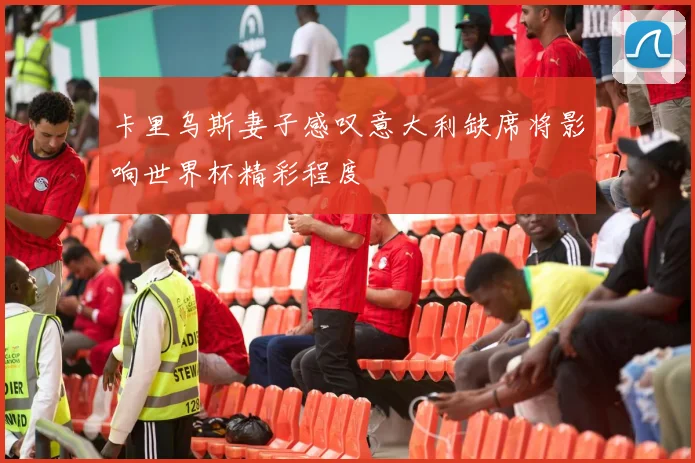卡里乌斯妻子感叹意大利缺席将影响世界杯精彩程度
