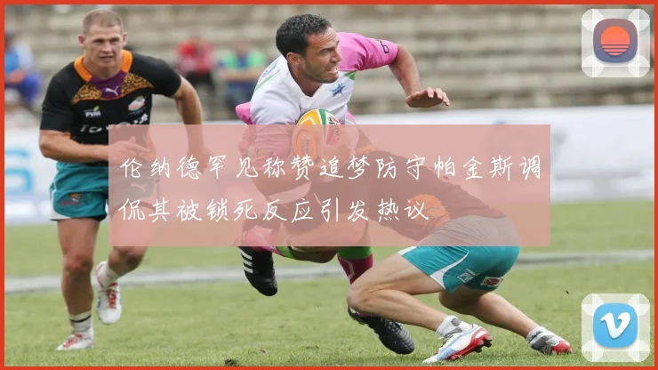 伦纳德罕见称赞追梦防守帕金斯调侃其被锁死反应引发热议