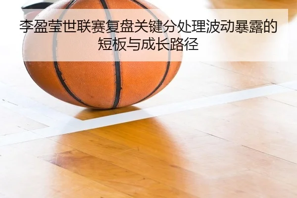 李盈莹世联赛复盘关键分处理波动暴露的短板与成长路径